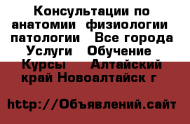 Консультации по анатомии, физиологии, патологии - Все города Услуги » Обучение. Курсы   . Алтайский край,Новоалтайск г.